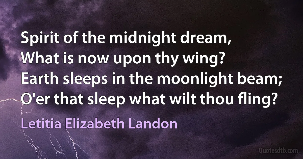 Spirit of the midnight dream,
What is now upon thy wing?
Earth sleeps in the moonlight beam;
O'er that sleep what wilt thou fling? (Letitia Elizabeth Landon)