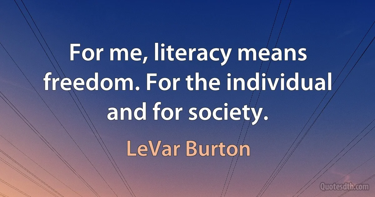 For me, literacy means freedom. For the individual and for society. (LeVar Burton)