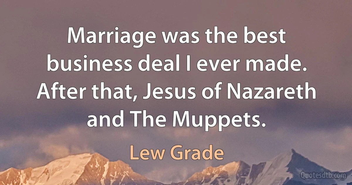 Marriage was the best business deal I ever made. After that, Jesus of Nazareth and The Muppets. (Lew Grade)