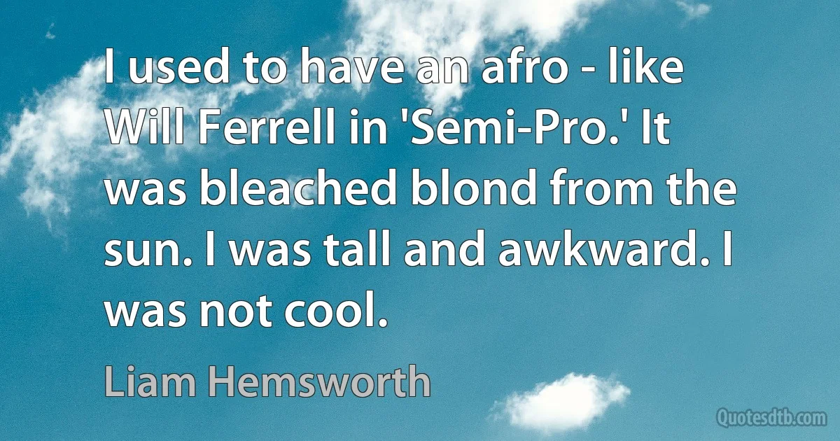 I used to have an afro - like Will Ferrell in 'Semi-Pro.' It was bleached blond from the sun. I was tall and awkward. I was not cool. (Liam Hemsworth)