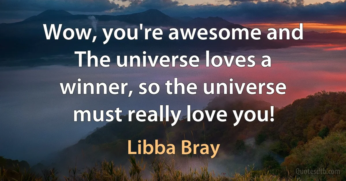 Wow, you're awesome and The universe loves a winner, so the universe must really love you! (Libba Bray)