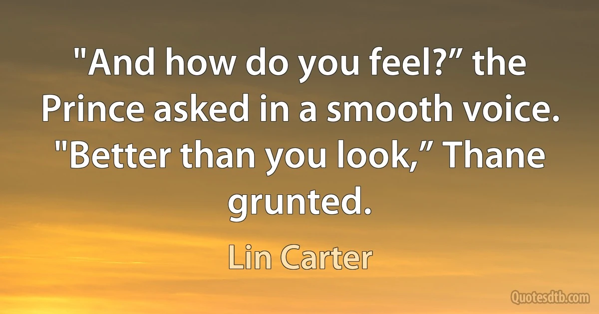 "And how do you feel?” the Prince asked in a smooth voice.
"Better than you look,” Thane grunted. (Lin Carter)