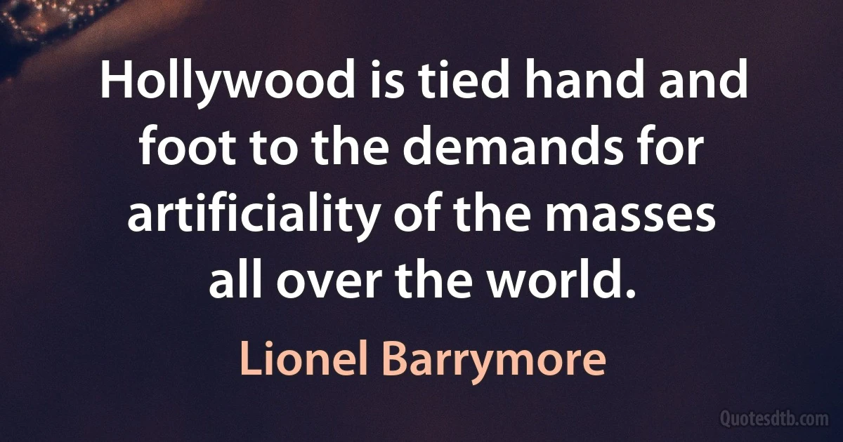 Hollywood is tied hand and foot to the demands for artificiality of the masses all over the world. (Lionel Barrymore)