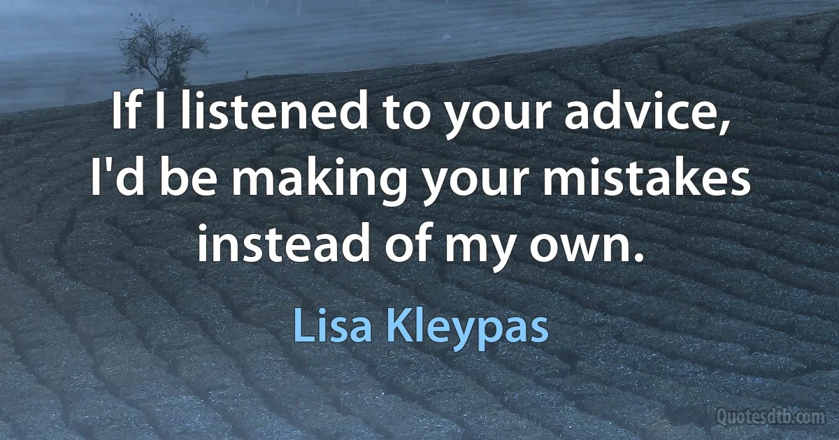 If I listened to your advice, I'd be making your mistakes instead of my own. (Lisa Kleypas)