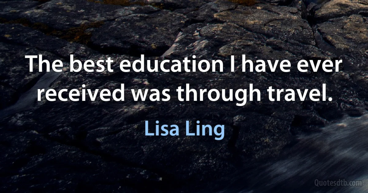 The best education I have ever received was through travel. (Lisa Ling)