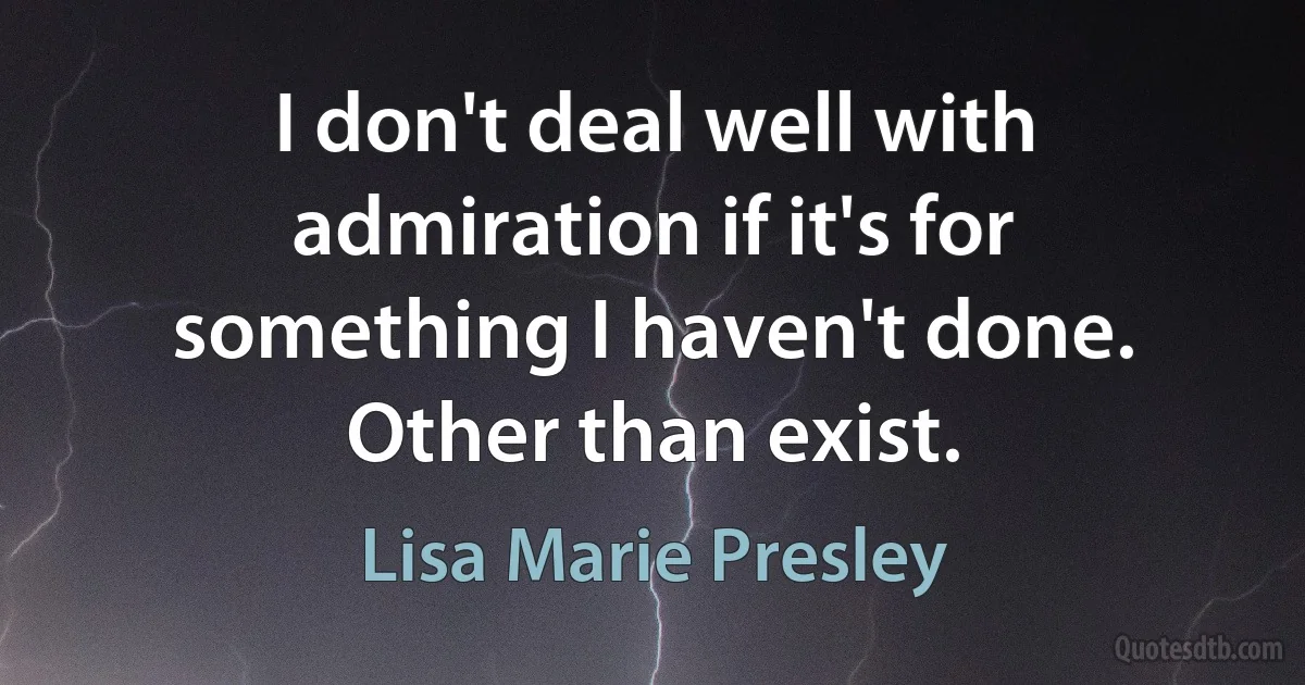 I don't deal well with admiration if it's for something I haven't done. Other than exist. (Lisa Marie Presley)