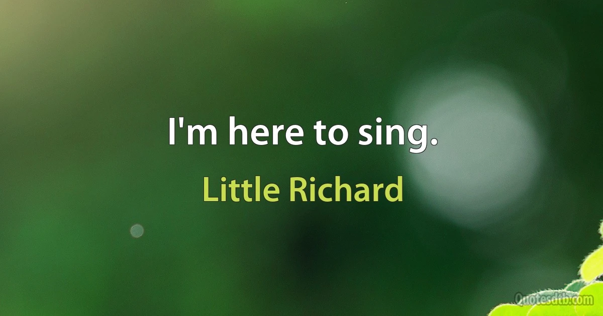 I'm here to sing. (Little Richard)