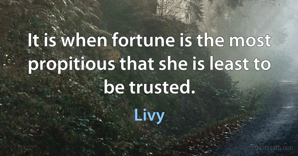 It is when fortune is the most propitious that she is least to be trusted. (Livy)