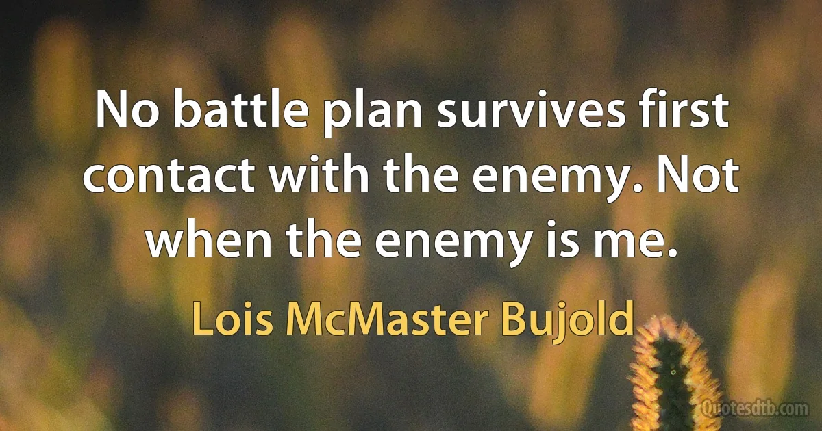 No battle plan survives first contact with the enemy. Not when the enemy is me. (Lois McMaster Bujold)