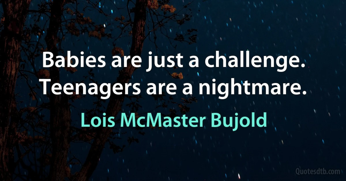 Babies are just a challenge. Teenagers are a nightmare. (Lois McMaster Bujold)