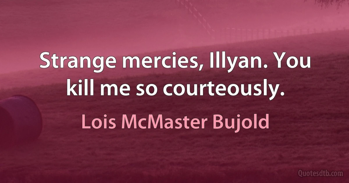 Strange mercies, Illyan. You kill me so courteously. (Lois McMaster Bujold)