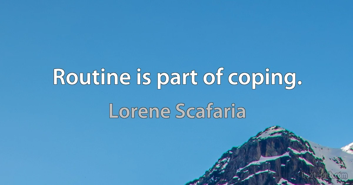 Routine is part of coping. (Lorene Scafaria)