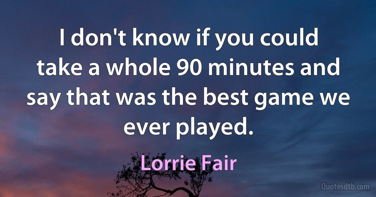 I don't know if you could take a whole 90 minutes and say that was the best game we ever played. (Lorrie Fair)