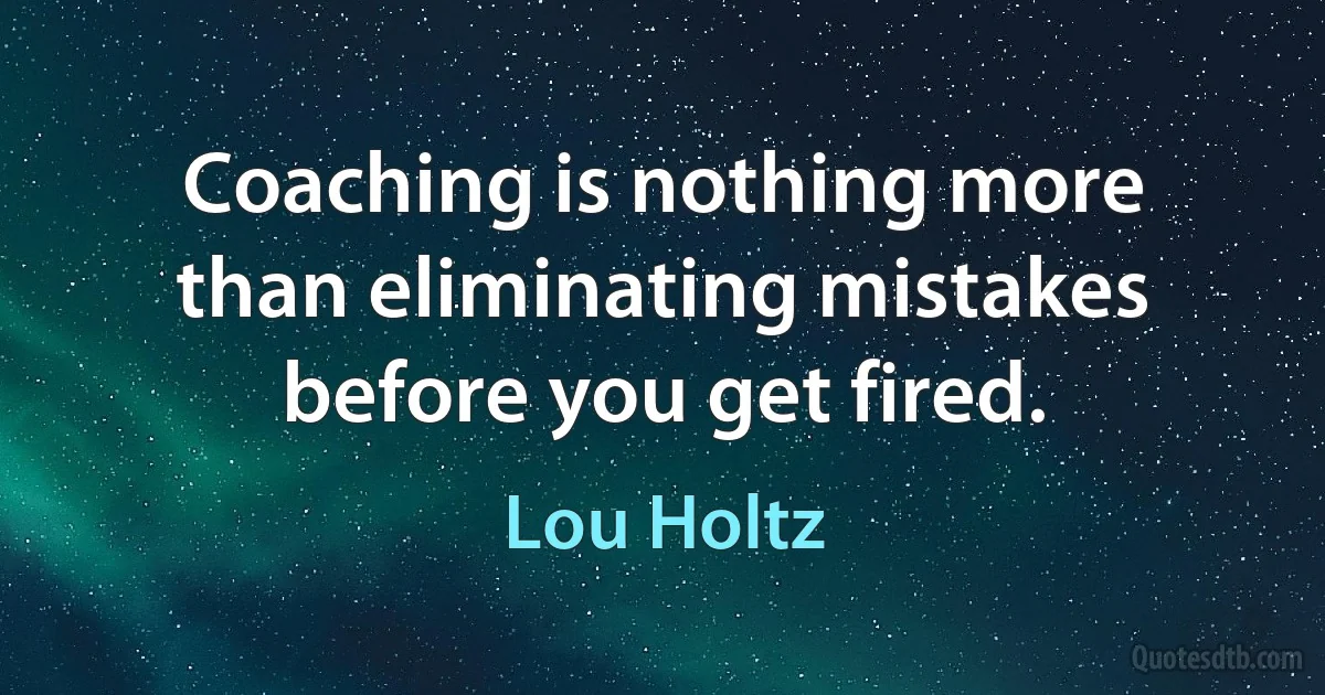 Coaching is nothing more than eliminating mistakes before you get fired. (Lou Holtz)