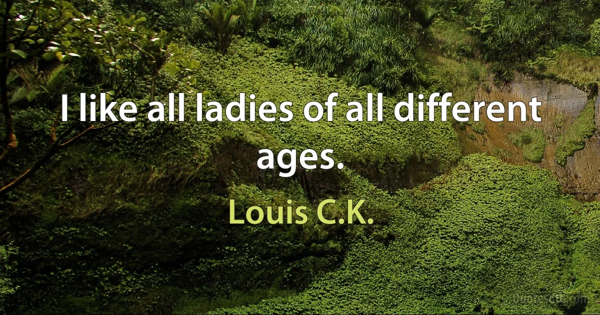 I like all ladies of all different ages. (Louis C.K.)