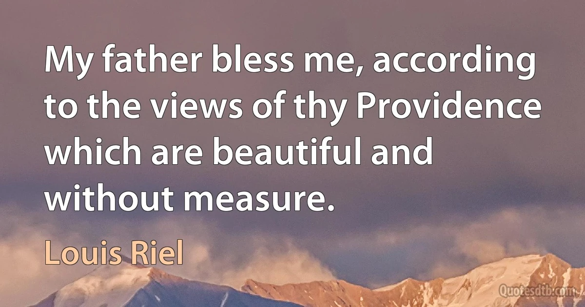 My father bless me, according to the views of thy Providence which are beautiful and without measure. (Louis Riel)