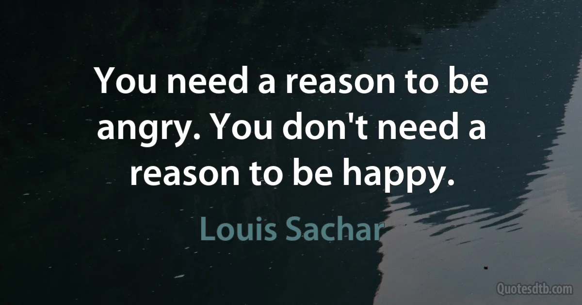 You need a reason to be angry. You don't need a reason to be happy. (Louis Sachar)