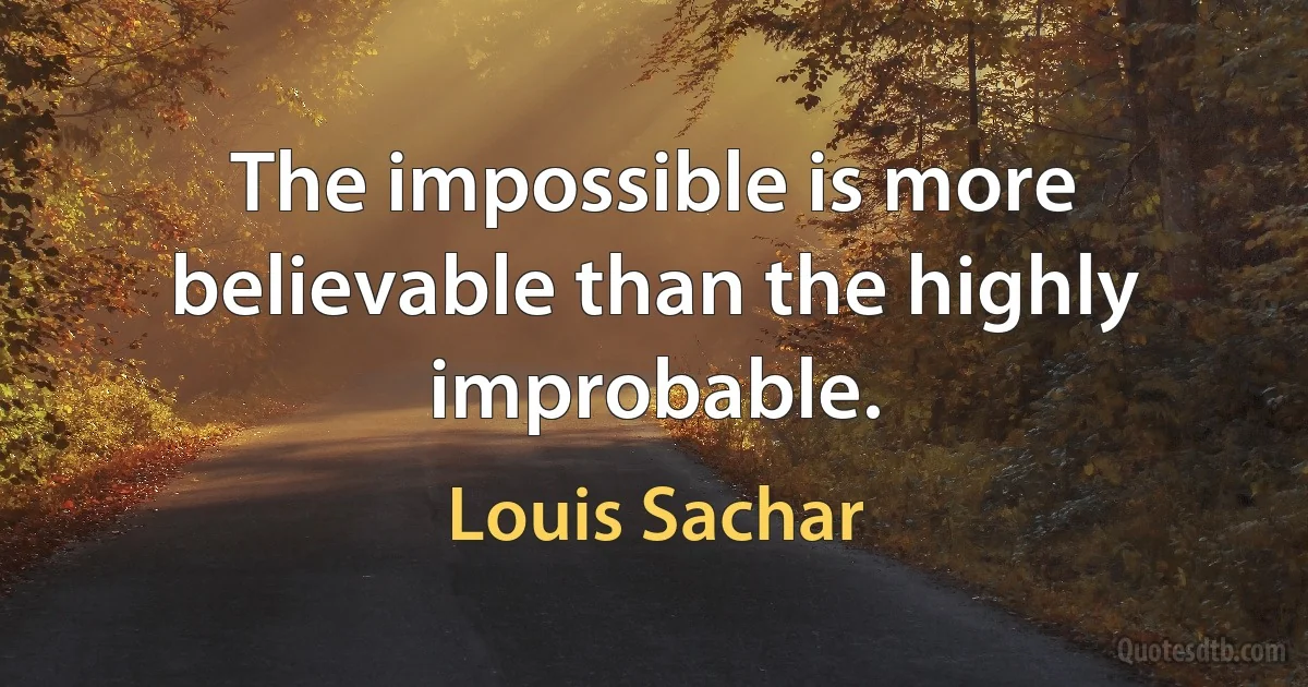 The impossible is more believable than the highly improbable. (Louis Sachar)