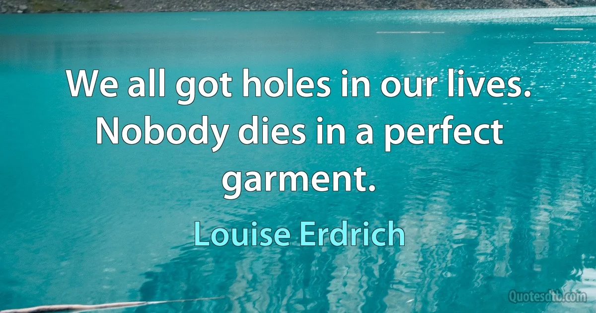 We all got holes in our lives. Nobody dies in a perfect garment. (Louise Erdrich)