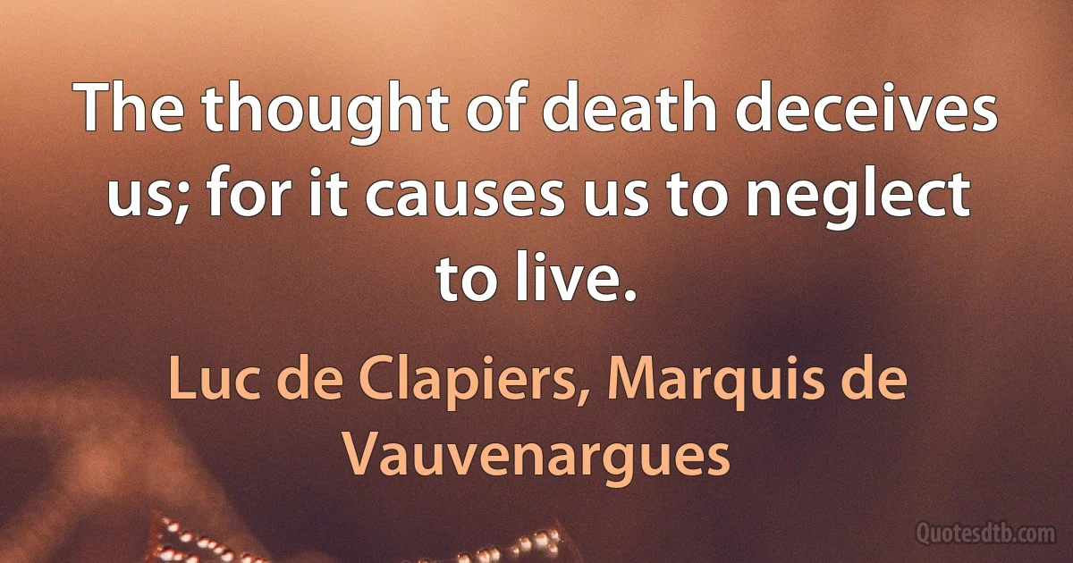 The thought of death deceives us; for it causes us to neglect to live. (Luc de Clapiers, Marquis de Vauvenargues)