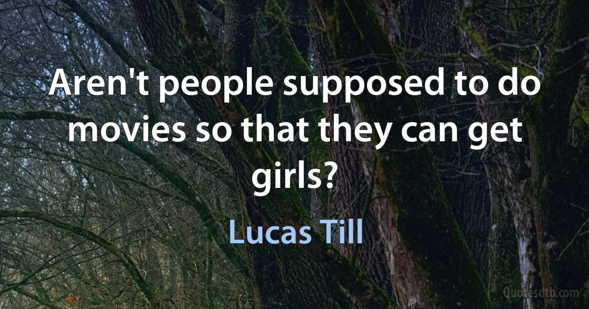 Aren't people supposed to do movies so that they can get girls? (Lucas Till)