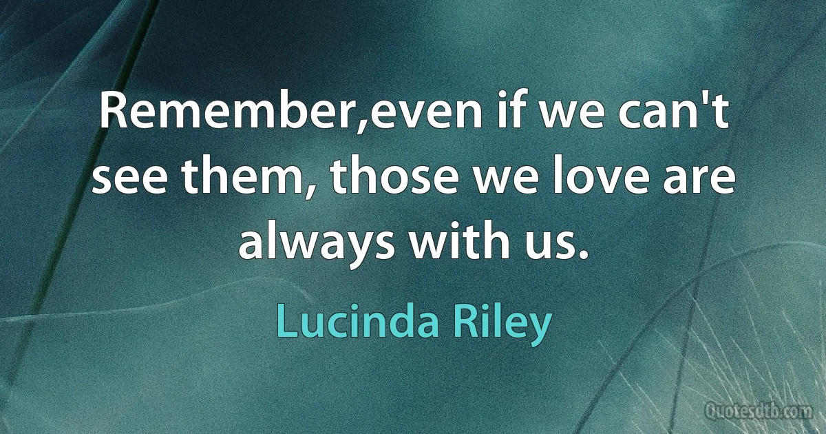 Remember,even if we can't see them, those we love are always with us. (Lucinda Riley)