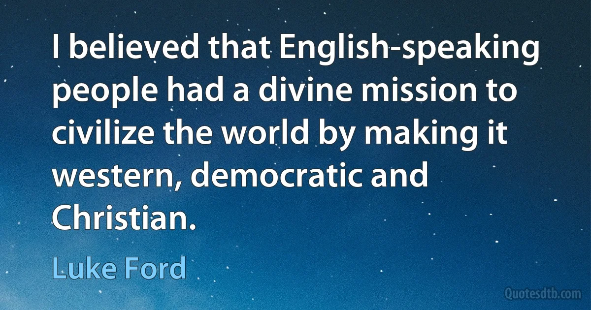 I believed that English-speaking people had a divine mission to civilize the world by making it western, democratic and Christian. (Luke Ford)