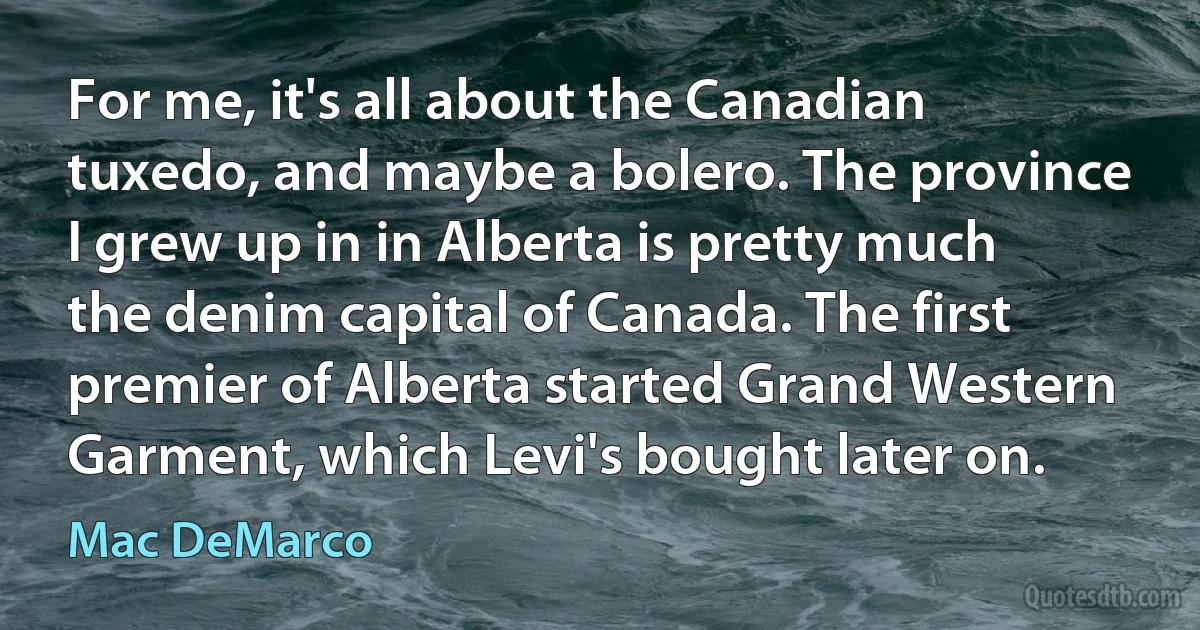 For me, it's all about the Canadian tuxedo, and maybe a bolero. The province I grew up in in Alberta is pretty much the denim capital of Canada. The first premier of Alberta started Grand Western Garment, which Levi's bought later on. (Mac DeMarco)