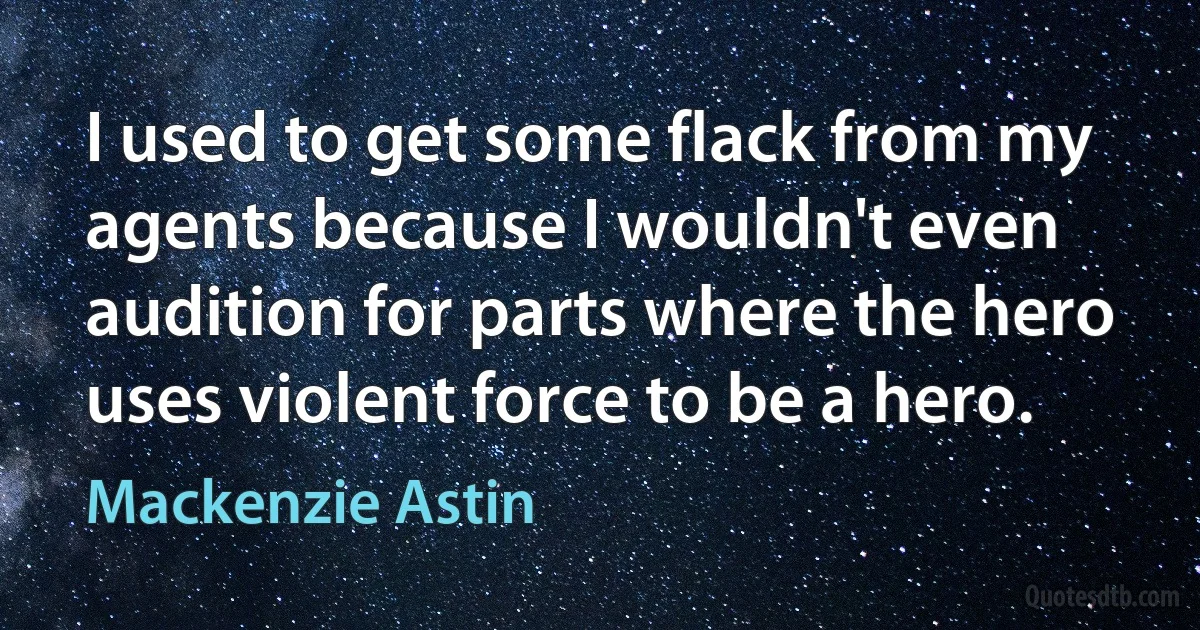 I used to get some flack from my agents because I wouldn't even audition for parts where the hero uses violent force to be a hero. (Mackenzie Astin)