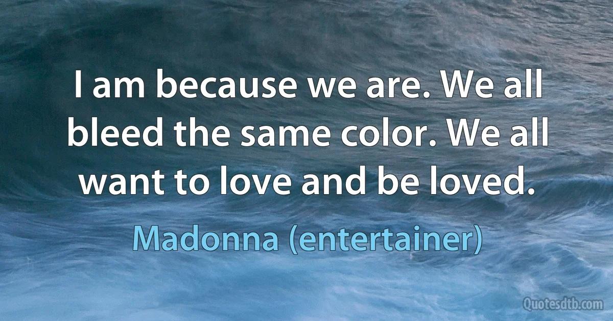 I am because we are. We all bleed the same color. We all want to love and be loved. (Madonna (entertainer))