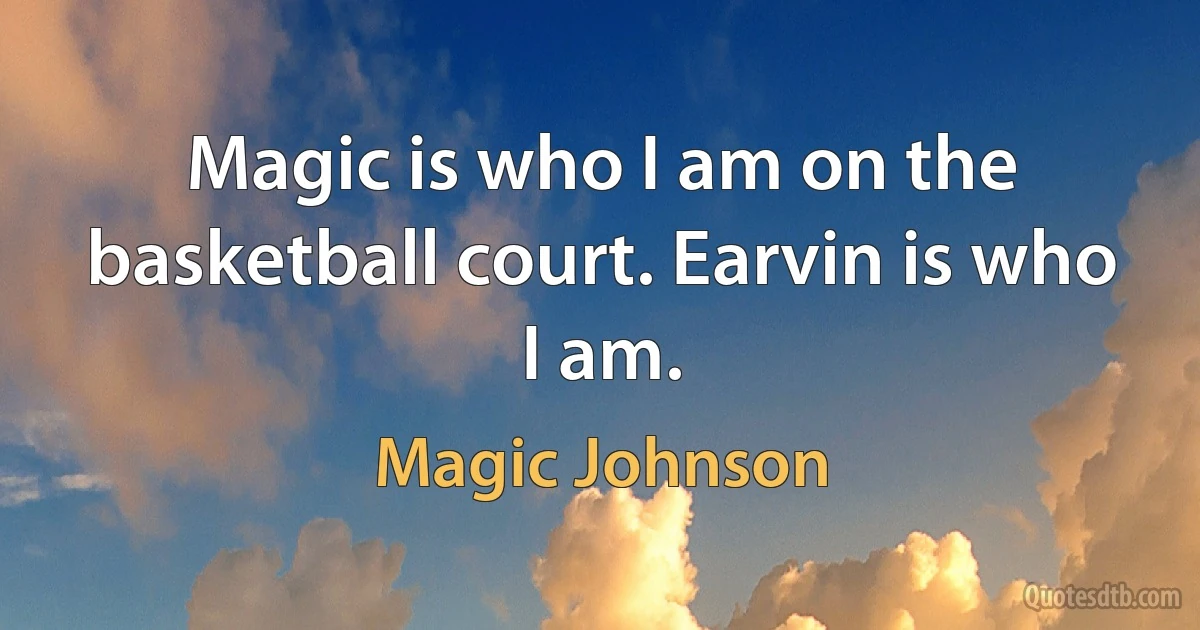 Magic is who I am on the basketball court. Earvin is who I am. (Magic Johnson)