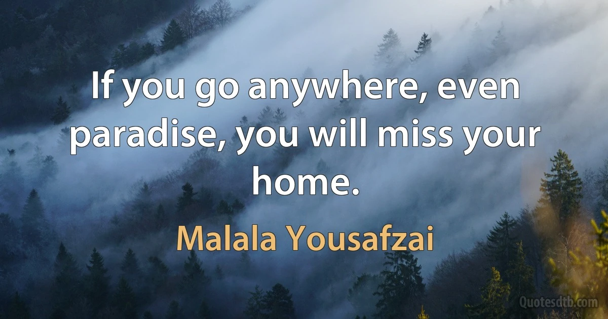 If you go anywhere, even paradise, you will miss your home. (Malala Yousafzai)