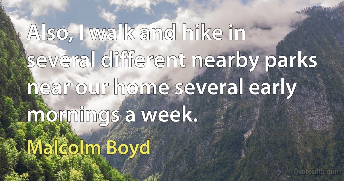 Also, I walk and hike in several different nearby parks near our home several early mornings a week. (Malcolm Boyd)