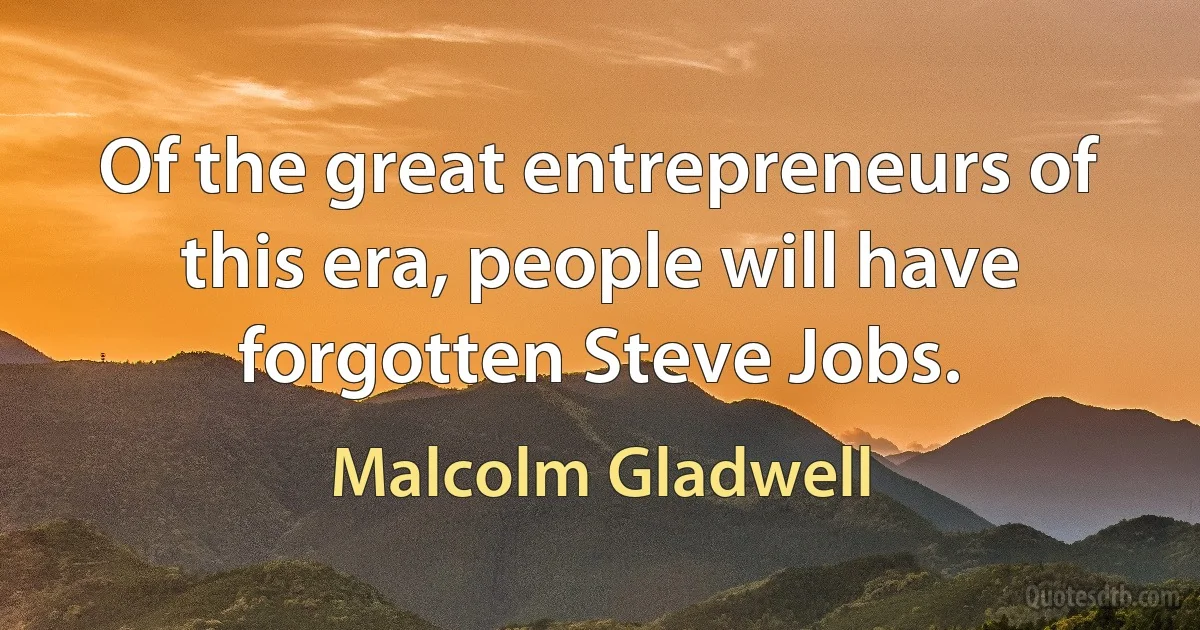 Of the great entrepreneurs of this era, people will have forgotten Steve Jobs. (Malcolm Gladwell)