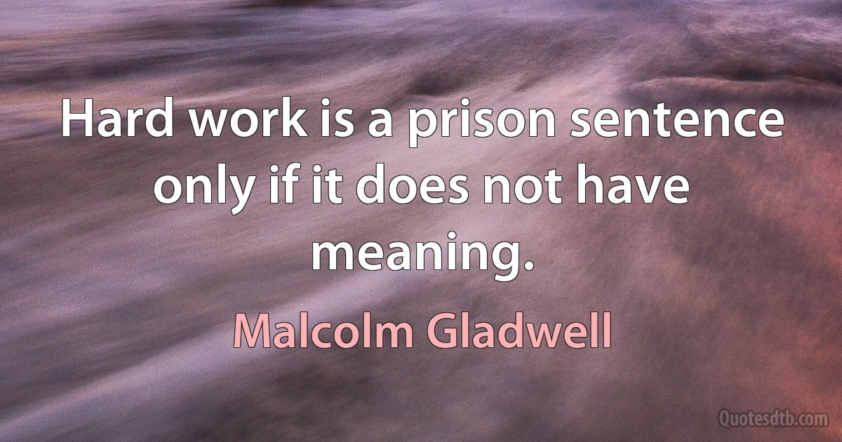 Hard work is a prison sentence only if it does not have meaning. (Malcolm Gladwell)