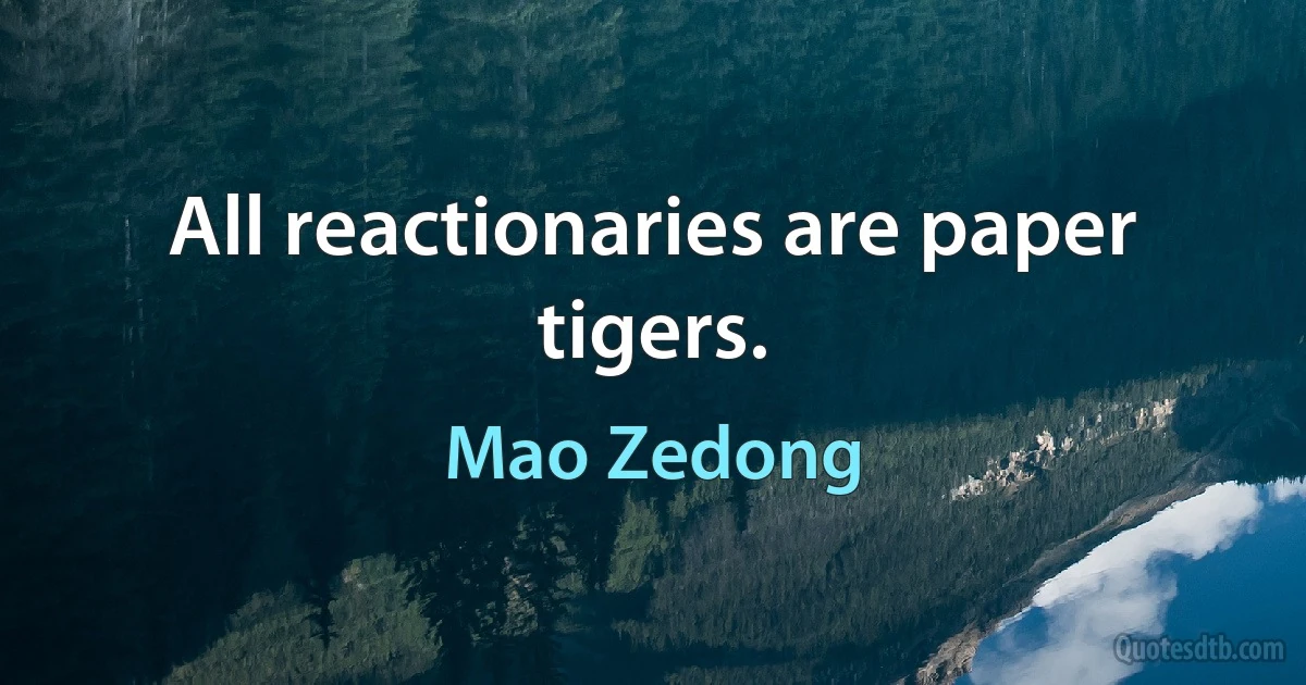 All reactionaries are paper tigers. (Mao Zedong)