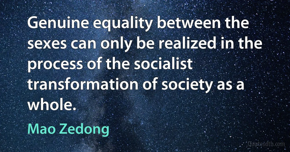 Genuine equality between the sexes can only be realized in the process of the socialist transformation of society as a whole. (Mao Zedong)