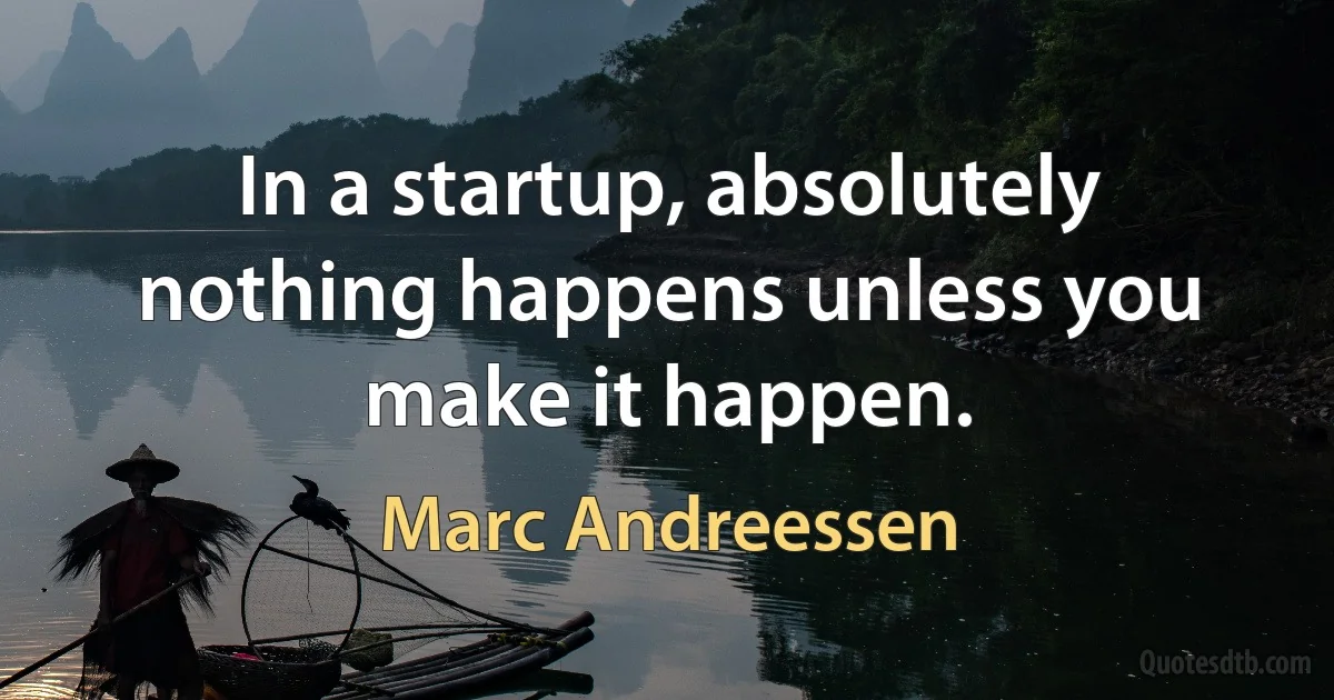 In a startup, absolutely nothing happens unless you make it happen. (Marc Andreessen)