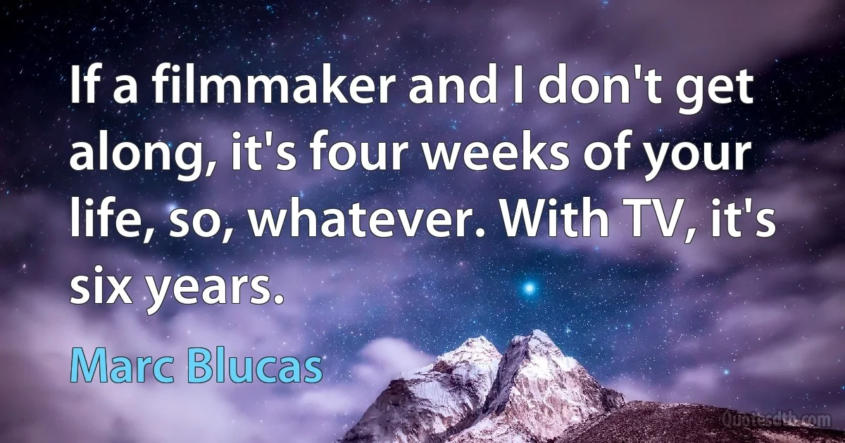 If a filmmaker and I don't get along, it's four weeks of your life, so, whatever. With TV, it's six years. (Marc Blucas)