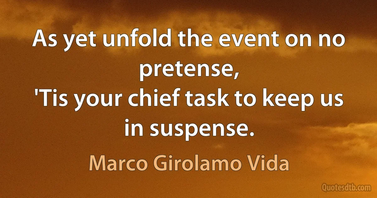 As yet unfold the event on no pretense,
'Tis your chief task to keep us in suspense. (Marco Girolamo Vida)