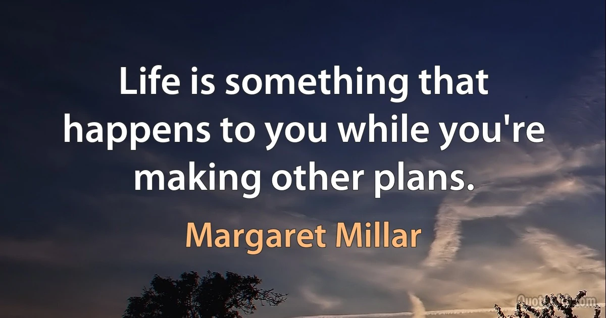 Life is something that happens to you while you're making other plans. (Margaret Millar)