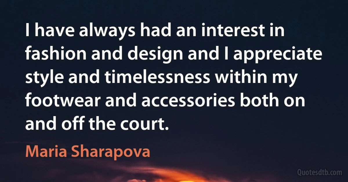 I have always had an interest in fashion and design and I appreciate style and timelessness within my footwear and accessories both on and off the court. (Maria Sharapova)