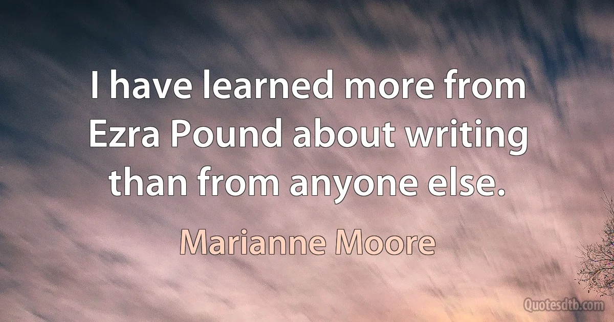 I have learned more from Ezra Pound about writing than from anyone else. (Marianne Moore)