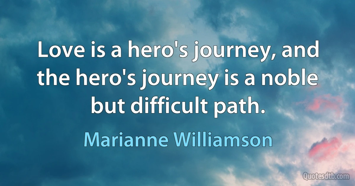 Love is a hero's journey, and the hero's journey is a noble but difficult path. (Marianne Williamson)