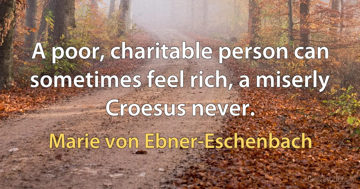 A poor, charitable person can sometimes feel rich, a miserly Croesus never. (Marie von Ebner-Eschenbach)