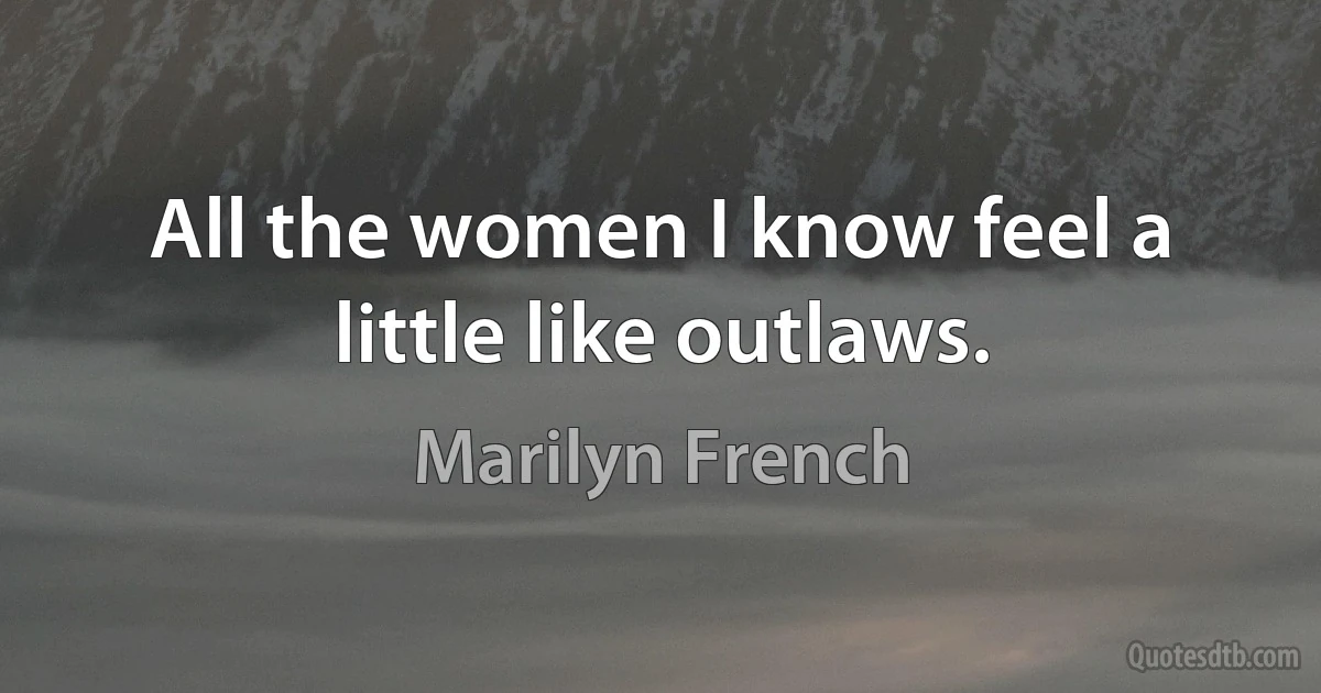 All the women I know feel a little like outlaws. (Marilyn French)