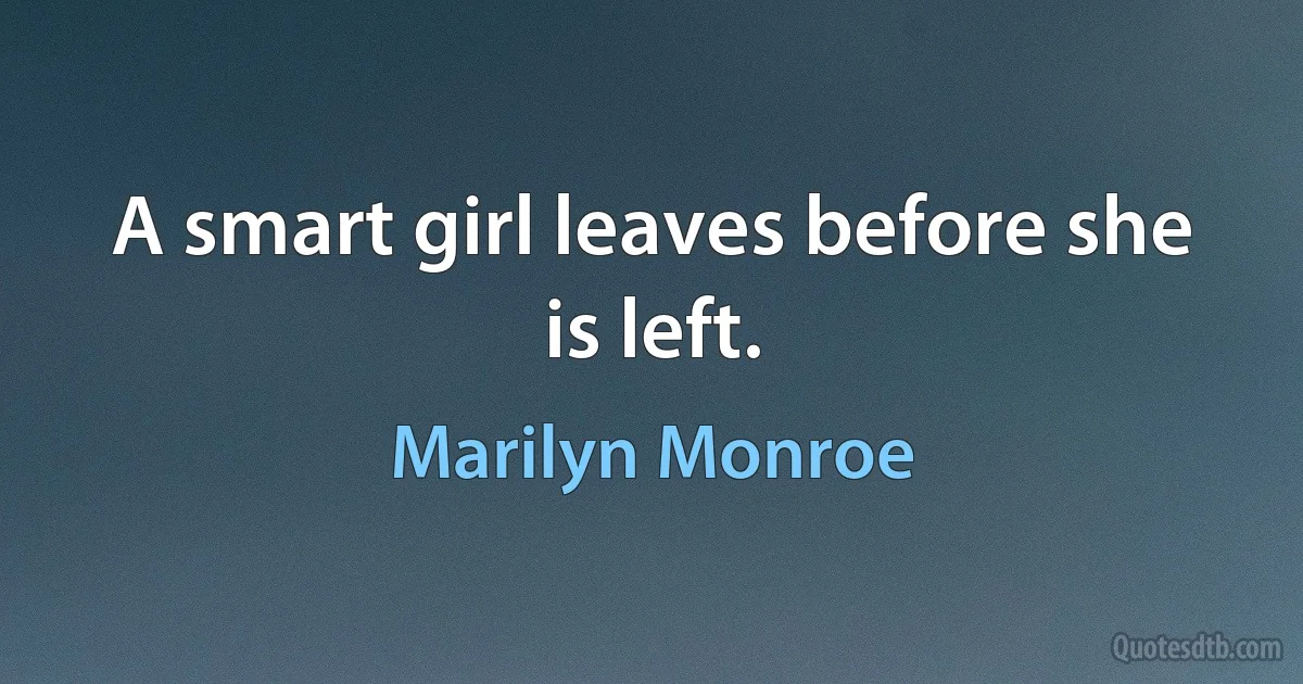 A smart girl leaves before she is left. (Marilyn Monroe)