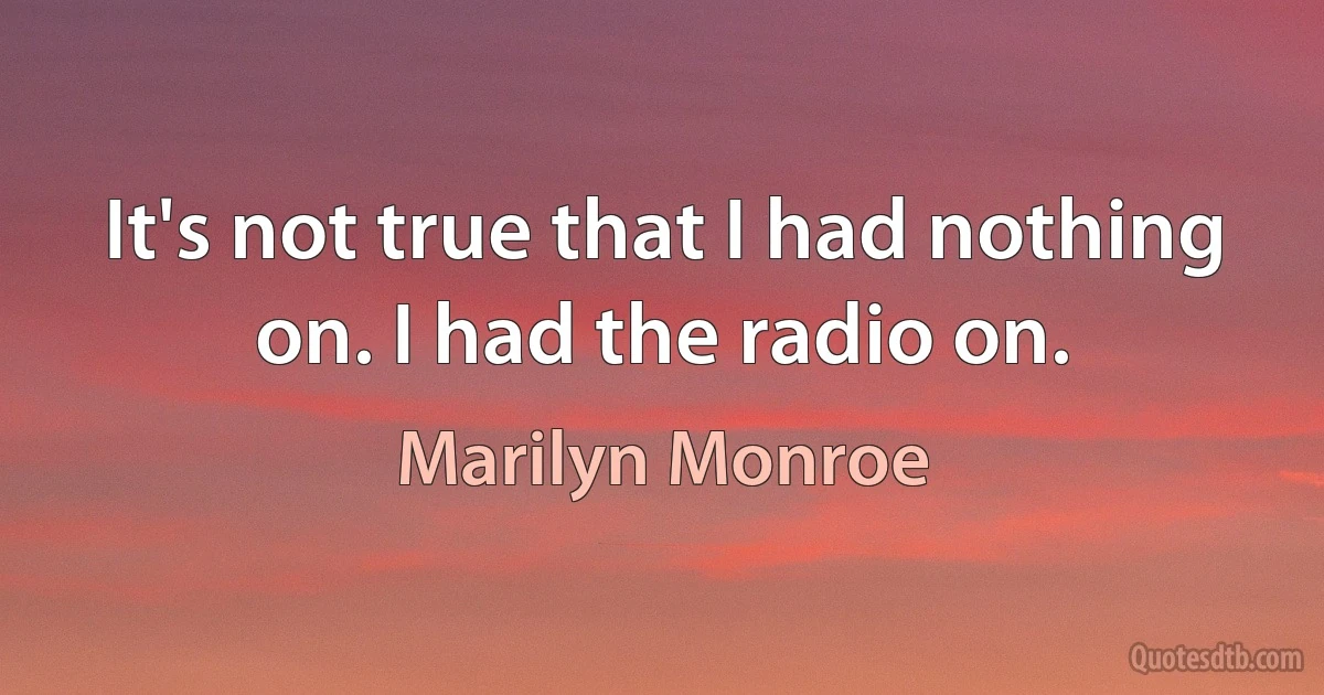 It's not true that I had nothing on. I had the radio on. (Marilyn Monroe)