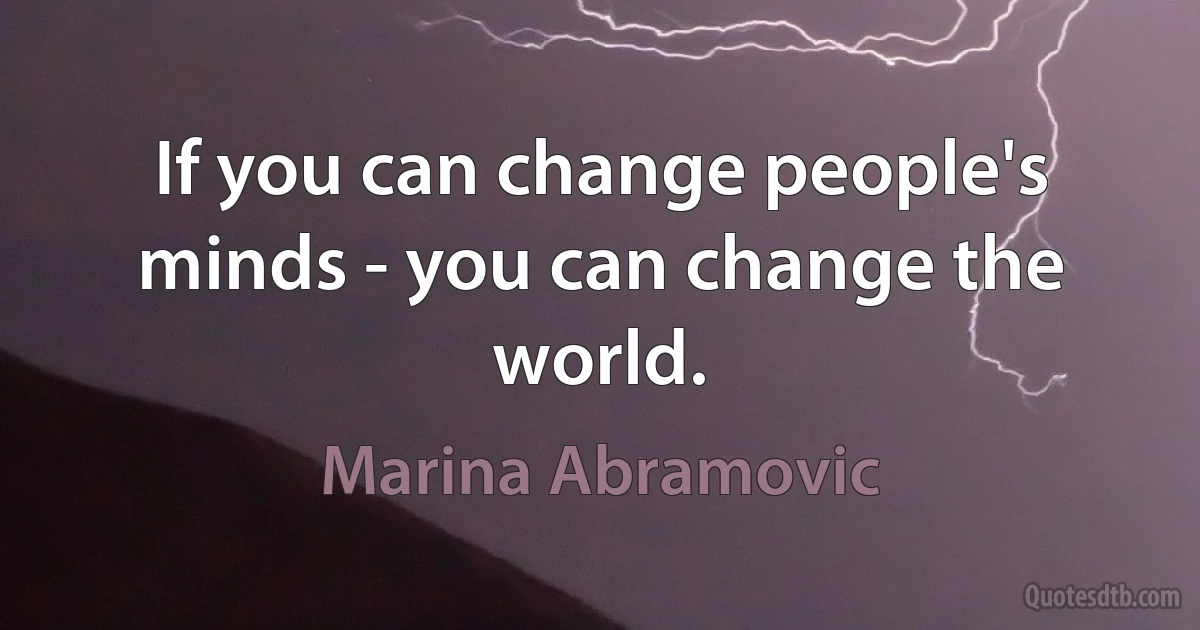 If you can change people's minds - you can change the world. (Marina Abramovic)