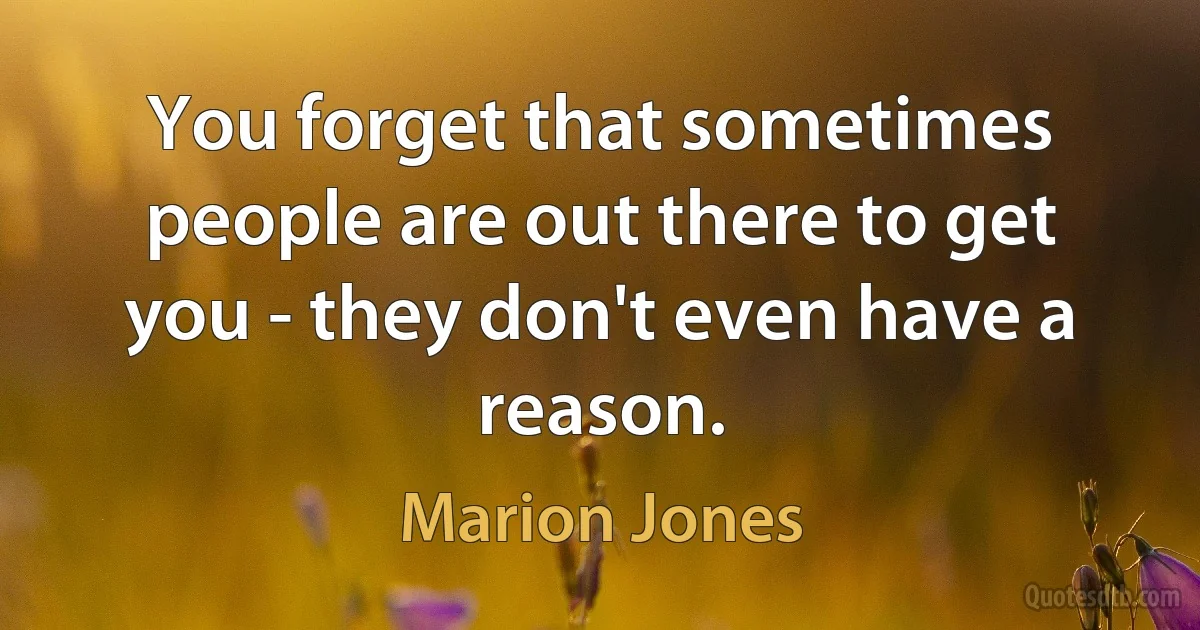 You forget that sometimes people are out there to get you - they don't even have a reason. (Marion Jones)